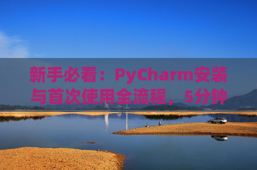 新手必看：PyCharm安装与首次使用全流程，5分钟快速上手